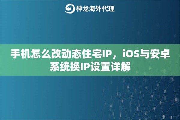 手机怎么改动态住宅IP，iOS与安卓系统换IP设置详解