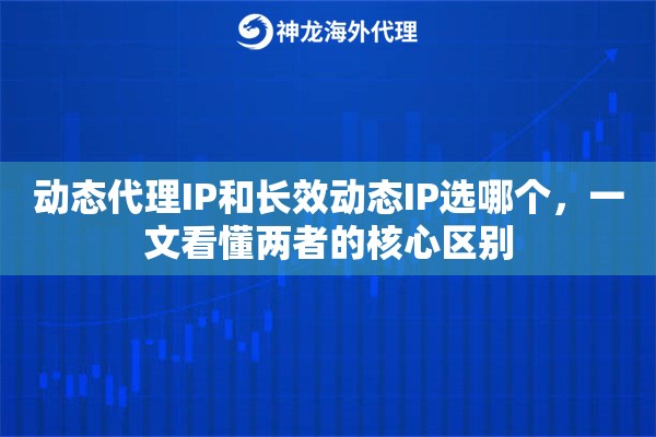 动态代理IP和长效动态IP选哪个，一文看懂两者的核心区别