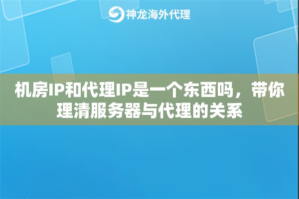 机房IP和代理IP是一个东西吗，带你理清服务器与代理的关系
