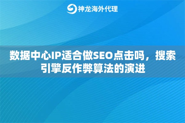 数据中心IP适合做SEO点击吗，搜索引擎反作弊算法的演进