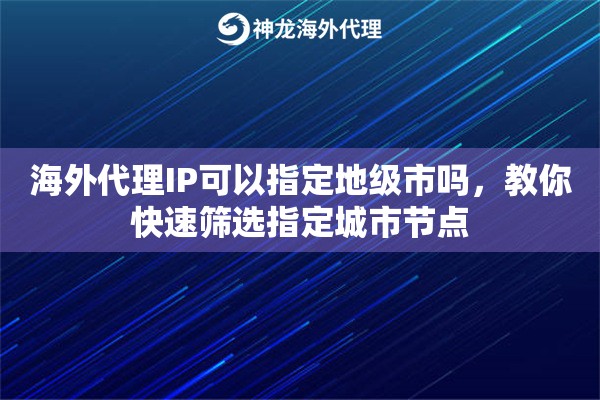 海外代理IP可以指定地级市吗，教你快速筛选指定城市节点