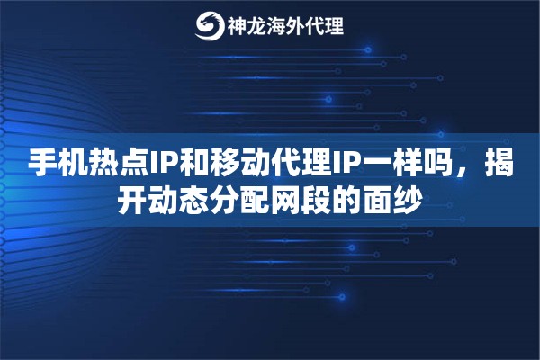 手机热点IP和移动代理IP一样吗，揭开动态分配网段的面纱