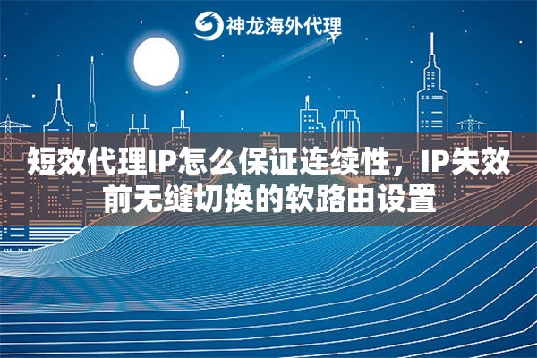 短效代理IP怎么保证连续性，IP失效前无缝切换的软路由设置