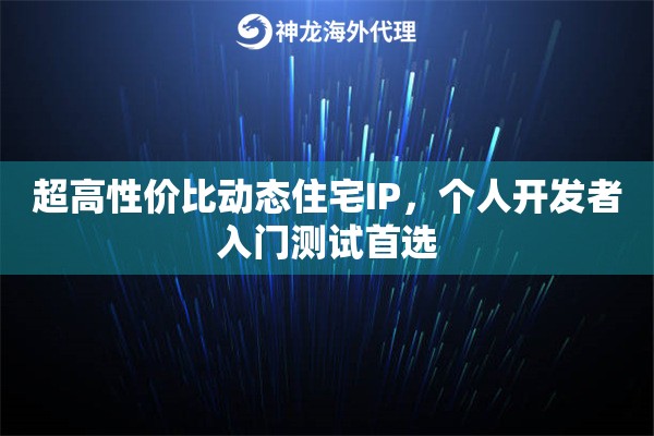 超高性价比动态住宅IP，个人开发者入门测试首选