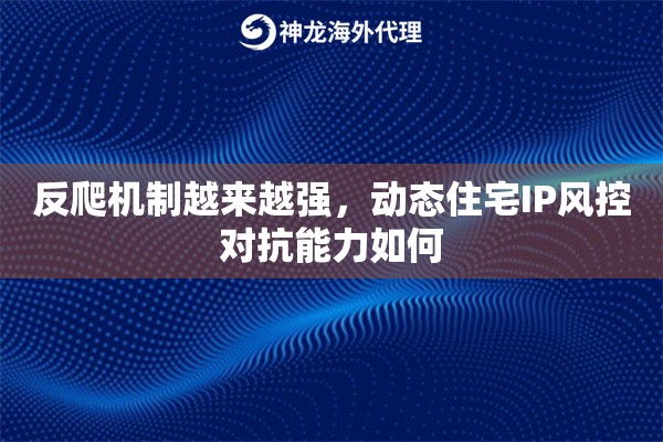 反爬机制越来越强，动态住宅IP风控对抗能力如何
