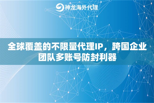 全球覆盖的不限量代理IP，跨国企业团队多账号防封利器