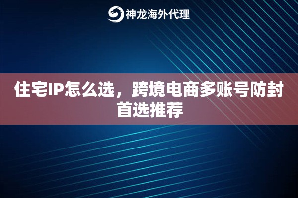 住宅IP怎么选，跨境电商多账号防封首选推荐