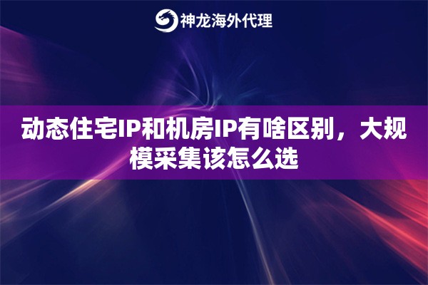 动态住宅IP和机房IP有啥区别，大规模采集该怎么选
