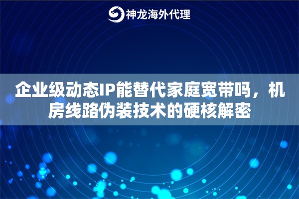 企业级动态IP能替代家庭宽带吗，机房线路伪装技术的硬核解密