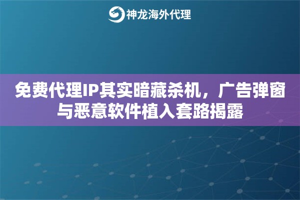 免费代理IP其实暗藏杀机，广告弹窗与恶意软件植入套路揭露