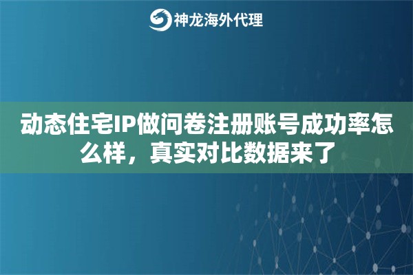 动态住宅IP做问卷注册账号成功率怎么样，真实对比数据来了