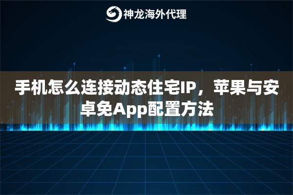 手机怎么连接动态住宅IP，苹果与安卓免App配置方法
