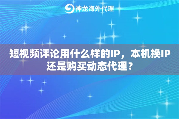 短视频评论用什么样的IP，本机换IP还是购买动态代理？