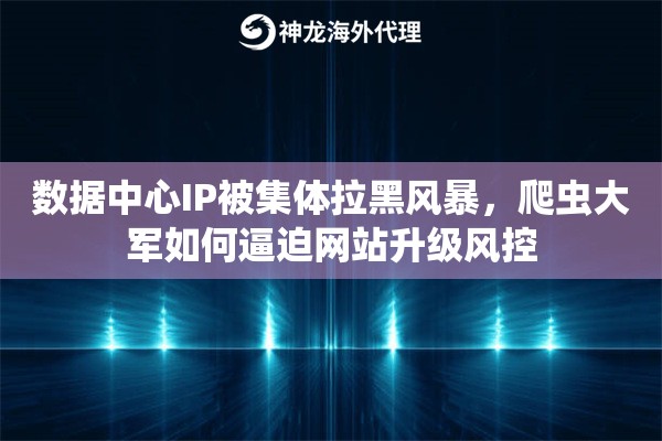 数据中心IP被集体拉黑风暴，爬虫大军如何逼迫网站升级风控