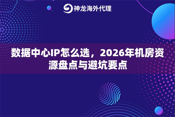 数据中心IP怎么选，2026年机房资源盘点与避坑要点