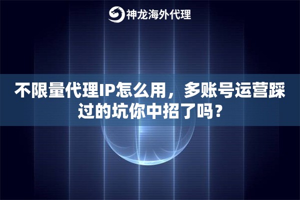 不限量代理IP怎么用，多账号运营踩过的坑你中招了吗？