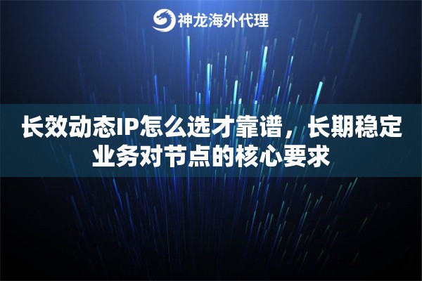 长效动态IP怎么选才靠谱，长期稳定业务对节点的核心要求