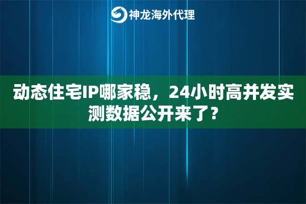 动态住宅IP哪家稳，24小时高并发实测数据公开来了？