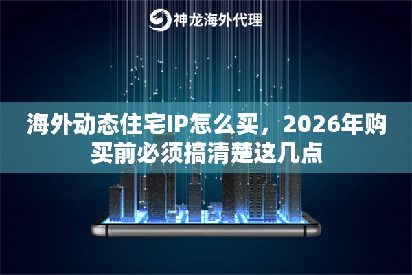 海外动态住宅IP怎么买，2026年购买前必须搞清楚这几点