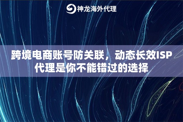 跨境电商账号防关联，动态长效ISP代理是你不能错过的选择