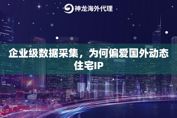 企业级数据采集，为何偏爱国外动态住宅IP
