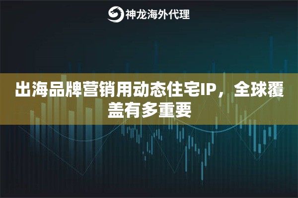 出海品牌营销用动态住宅IP，全球覆盖有多重要