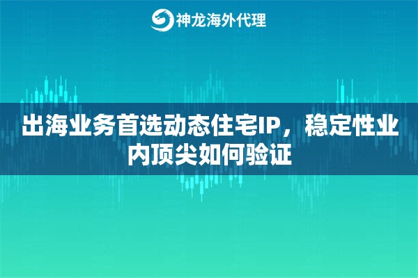 出海业务首选动态住宅IP，稳定性业内顶尖如何验证