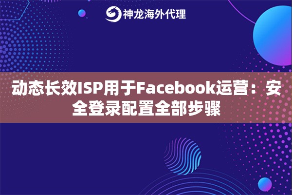 动态长效ISP用于Facebook运营：安全登录配置全部步骤