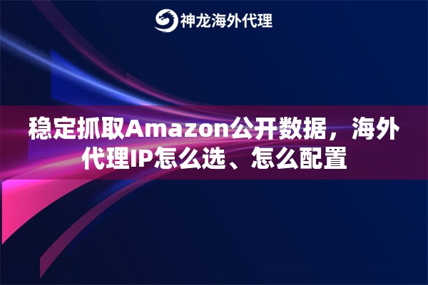 稳定抓取Amazon公开数据，海外代理IP怎么选、怎么配置