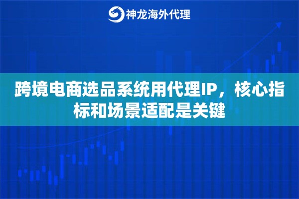 跨境电商选品系统用代理IP，核心指标和场景适配是关键