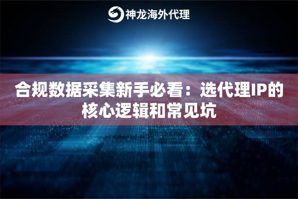 合规数据采集新手必看：选代理IP的核心逻辑和常见坑