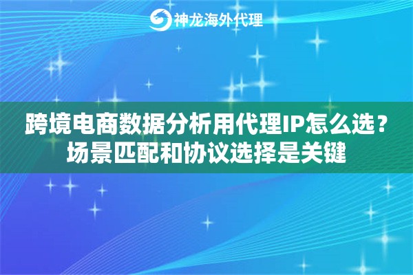 跨境电商数据分析用代理IP怎么选？场景匹配和协议选择是关键