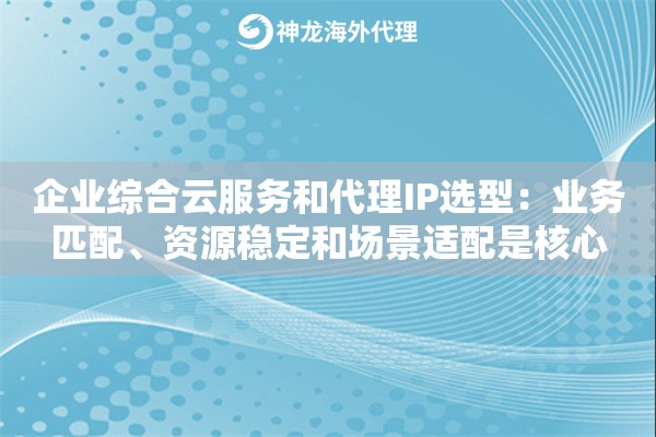 企业综合云服务和代理IP选型：业务匹配、资源稳定和场景适配是核心