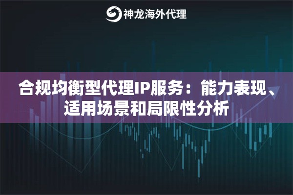 合规均衡型代理IP服务：能力表现、适用场景和局限性分析