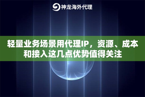 轻量业务场景用代理IP，资源、成本和接入这几点优势值得关注