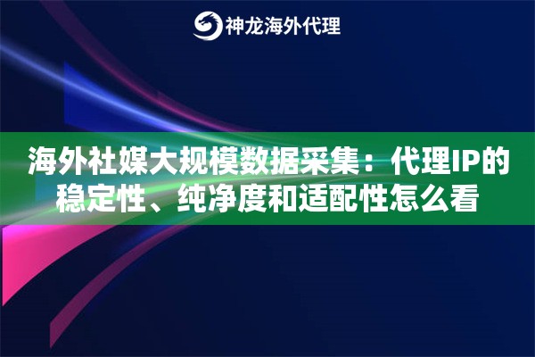 海外社媒大规模数据采集：代理IP的稳定性、纯净度和适配性怎么看