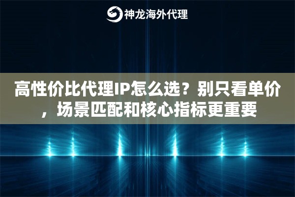 高性价比代理IP怎么选？别只看单价，场景匹配和核心指标更重要