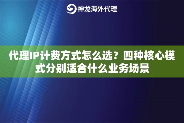 代理IP计费方式怎么选？四种核心模式分别适合什么业务场景