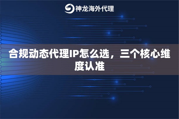 合规动态代理IP怎么选，三个核心维度认准