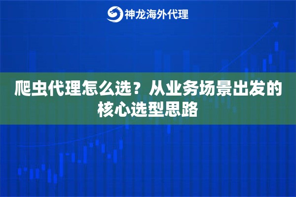 爬虫代理怎么选？从业务场景出发的核心选型思路