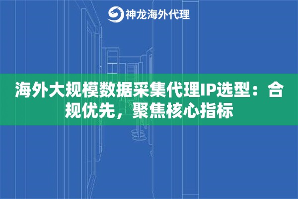 海外大规模数据采集代理IP选型：合规优先，聚焦核心指标