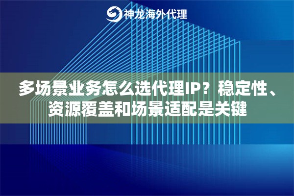 多场景业务怎么选代理IP？稳定性、资源覆盖和场景适配是关键