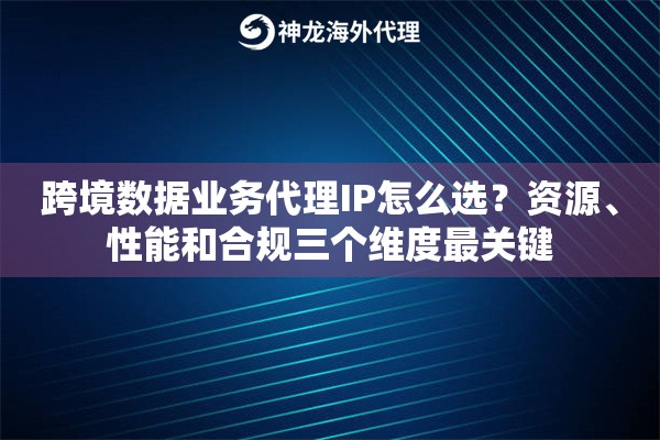 跨境数据业务代理IP怎么选？资源、性能和合规三个维度最关键