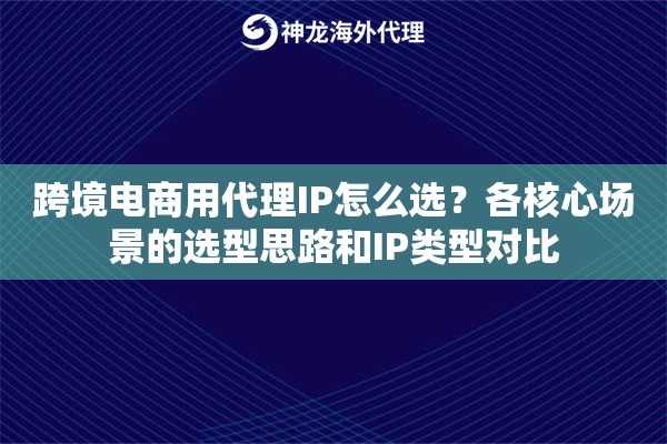 跨境电商用代理IP怎么选？各核心场景的选型思路和IP类型对比
