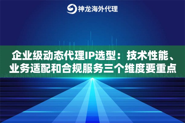 企业级动态代理IP选型：技术性能、业务适配和合规服务三个维度要重点看