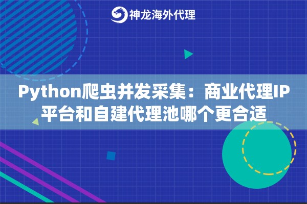 Python爬虫并发采集：商业代理IP平台和自建代理池哪个更合适