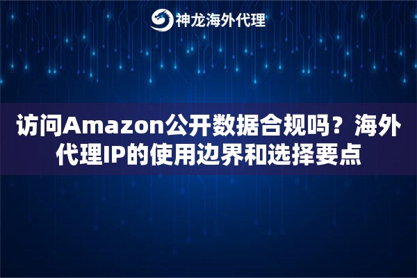 访问Amazon公开数据合规吗？海外代理IP的使用边界和选择要点