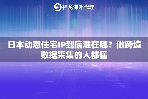 日本动态住宅IP到底难在哪？做跨境数据采集的人都懂