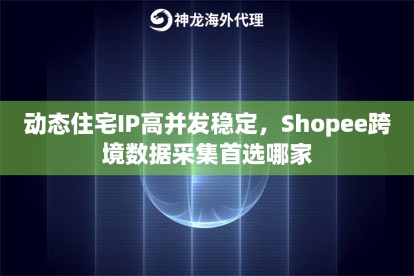 动态住宅IP高并发稳定，Shopee跨境数据采集首选哪家