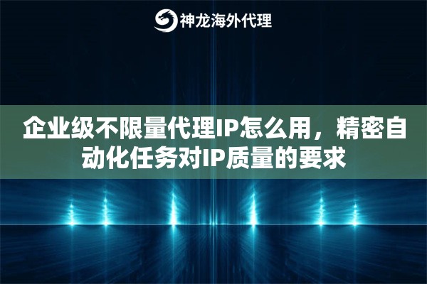 企业级不限量代理IP怎么用，精密自动化任务对IP质量的要求